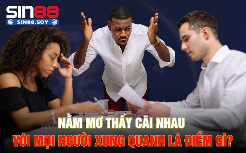 Nằm Mơ Thấy Cãi Nhau Với Các Mọi Người Xung Quanh Là Điềm Gì? 5 Nằm Mơ Thấy Cãi Nhau Với Các Mọi Người Xung Quanh Là Điềm Gì?